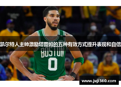 凯尔特人主帅激励塔图姆的五种有效方式提升表现和自信