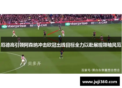 厄德高引领阿森纳冲击欧冠出线目标全力以赴展现领袖风范