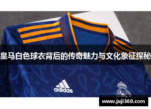 皇马白色球衣背后的传奇魅力与文化象征探秘 皇马白色球衣背后的传奇魅力与文化象征探秘