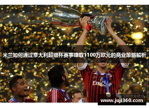 米兰如何通过意大利超级杯赛事赚取1100万欧元的商业策略解析 米兰如何通过意大利超级杯赛事赚取1100万欧元的商业策略解析