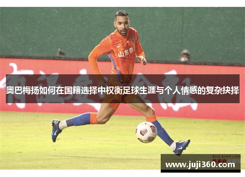 奥巴梅扬如何在国籍选择中权衡足球生涯与个人情感的复杂抉择