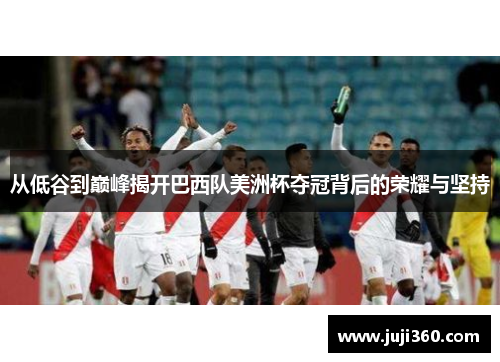 从低谷到巅峰揭开巴西队美洲杯夺冠背后的荣耀与坚持