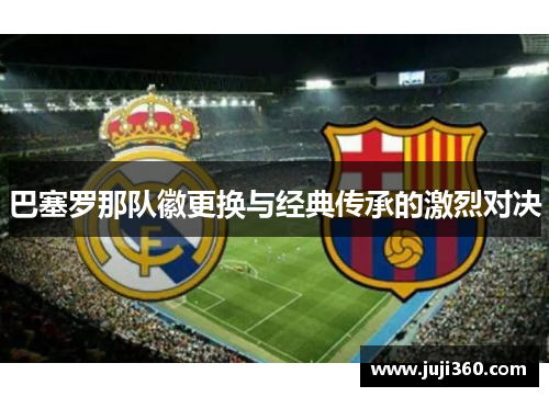 巴塞罗那队徽更换与经典传承的激烈对决